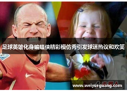 足球英雄化身蝙蝠侠精彩模仿秀引发球迷热议和欢笑