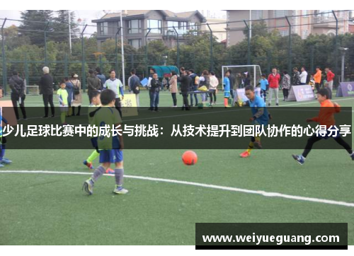 少儿足球比赛中的成长与挑战：从技术提升到团队协作的心得分享