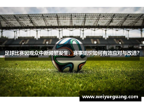 足球比赛因观众中断频繁发生，赛事组织如何有效应对与改进？