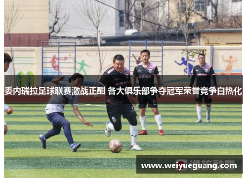 委内瑞拉足球联赛激战正酣 各大俱乐部争夺冠军荣誉竞争白热化