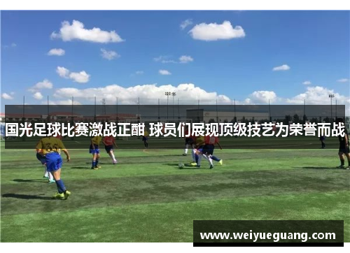 国光足球比赛激战正酣 球员们展现顶级技艺为荣誉而战