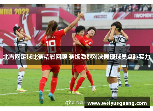 北青网足球比赛精彩回顾 赛场激烈对决展现球员卓越实力