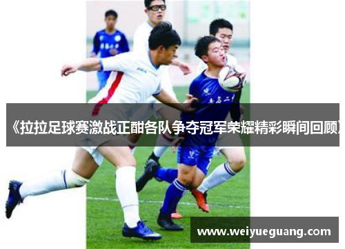 《拉拉足球赛激战正酣各队争夺冠军荣耀精彩瞬间回顾》